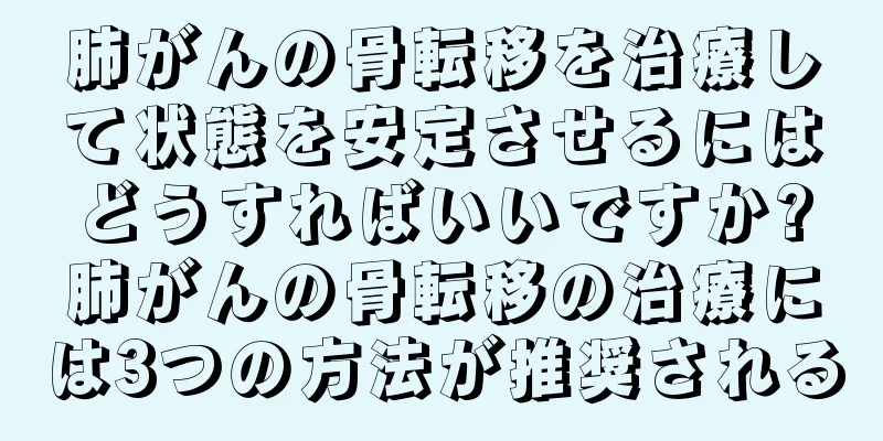 肺がんの骨転移を治療して状態を安定させるにはどうすればいいですか?肺がんの骨転移の治療には3つの方法が推奨される