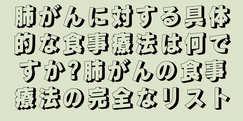 肺がんに対する具体的な食事療法は何ですか?肺がんの食事療法の完全なリスト