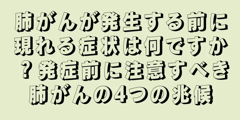 肺がんが発生する前に現れる症状は何ですか？発症前に注意すべき肺がんの4つの兆候