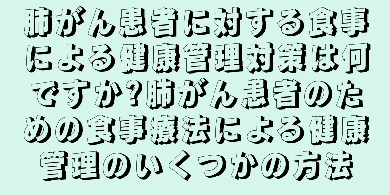 肺がん患者に対する食事による健康管理対策は何ですか?肺がん患者のための食事療法による健康管理のいくつかの方法