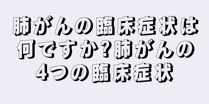 肺がんの臨床症状は何ですか?肺がんの4つの臨床症状