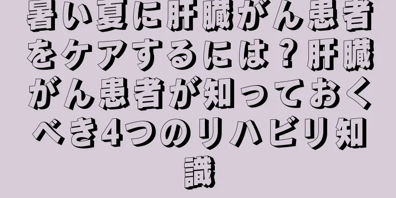 暑い夏に肝臓がん患者をケアするには？肝臓がん患者が知っておくべき4つのリハビリ知識