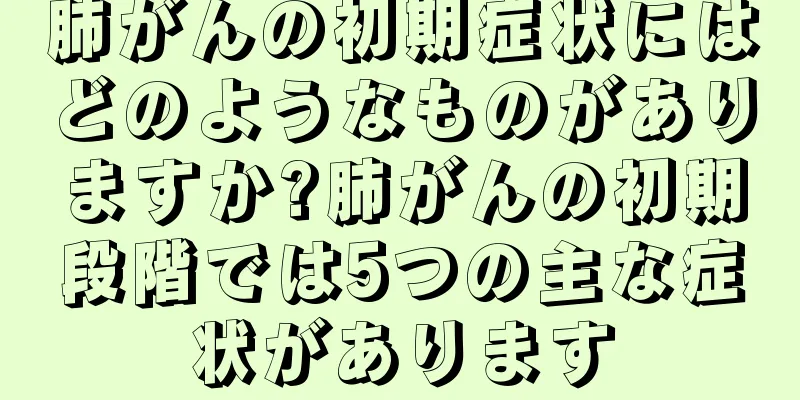 肺がんの初期症状にはどのようなものがありますか?肺がんの初期段階では5つの主な症状があります