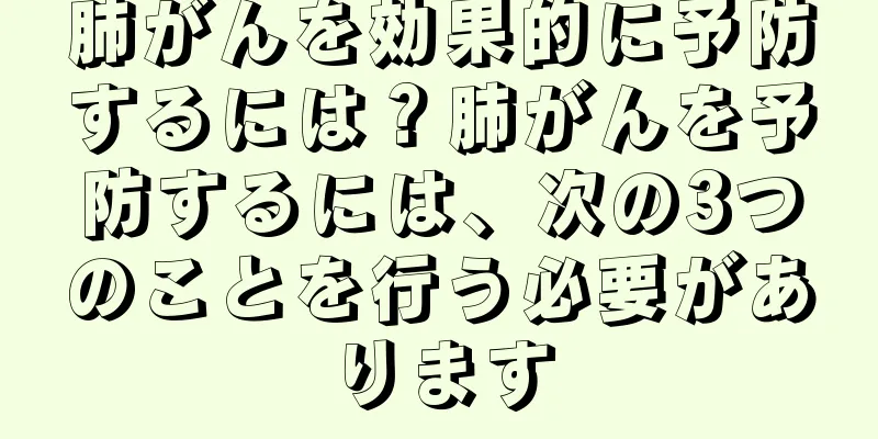 肺がんを効果的に予防するには？肺がんを予防するには、次の3つのことを行う必要があります