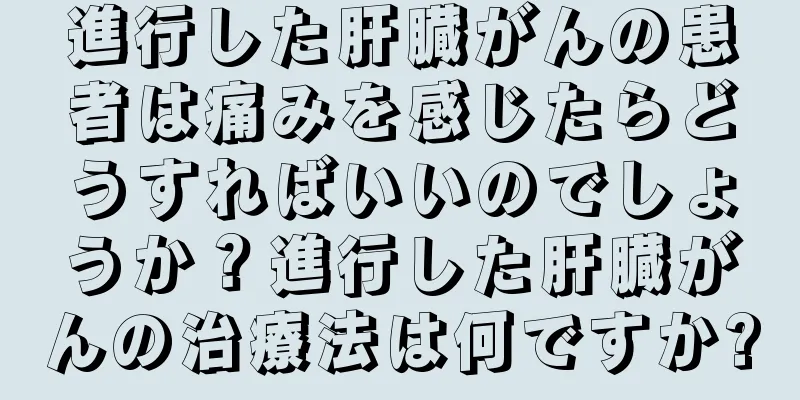 進行した肝臓がんの患者は痛みを感じたらどうすればいいのでしょうか？進行した肝臓がんの治療法は何ですか?