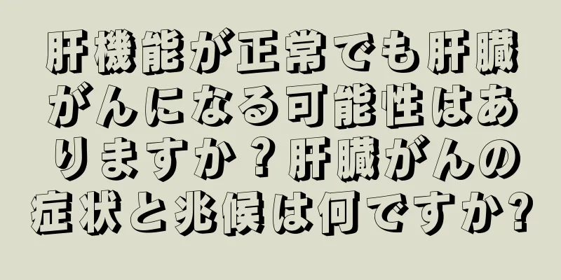 肝機能が正常でも肝臓がんになる可能性はありますか？肝臓がんの症状と兆候は何ですか?