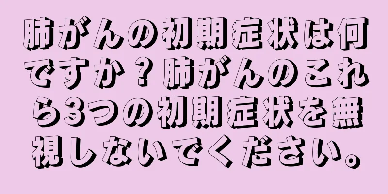 肺がんの初期症状は何ですか？肺がんのこれら3つの初期症状を無視しないでください。