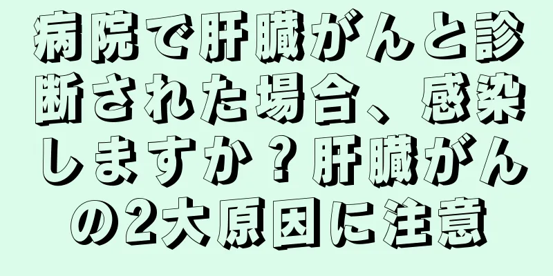 病院で肝臓がんと診断された場合、感染しますか？肝臓がんの2大原因に注意