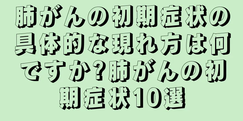 肺がんの初期症状の具体的な現れ方は何ですか?肺がんの初期症状10選