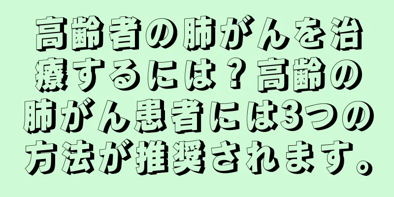 高齢者の肺がんを治療するには？高齢の肺がん患者には3つの方法が推奨されます。