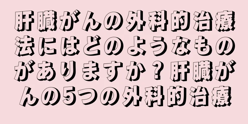 肝臓がんの外科的治療法にはどのようなものがありますか？肝臓がんの5つの外科的治療