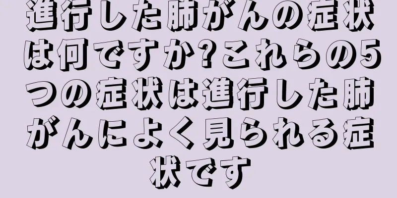 進行した肺がんの症状は何ですか?これらの5つの症状は進行した肺がんによく見られる症状です