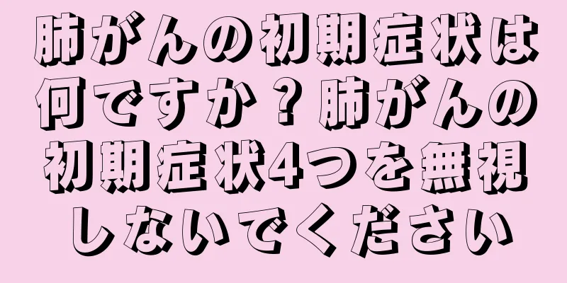肺がんの初期症状は何ですか？肺がんの初期症状4つを無視しないでください