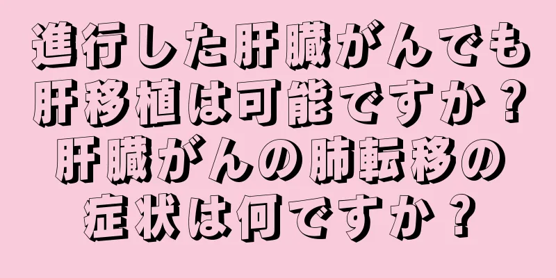 進行した肝臓がんでも肝移植は可能ですか？肝臓がんの肺転移の症状は何ですか？