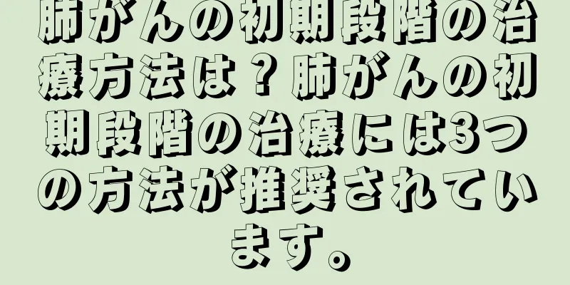肺がんの初期段階の治療方法は？肺がんの初期段階の治療には3つの方法が推奨されています。