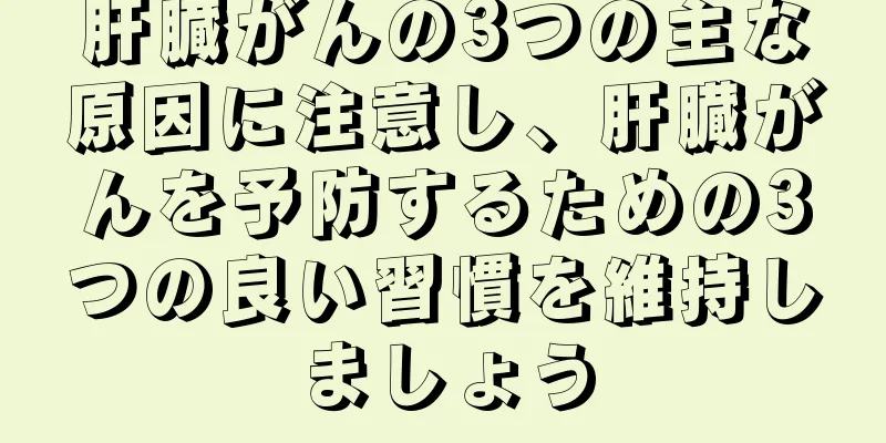 肝臓がんの3つの主な原因に注意し、肝臓がんを予防するための3つの良い習慣を維持しましょう