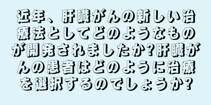 近年、肝臓がんの新しい治療法としてどのようなものが開発されましたか?肝臓がんの患者はどのように治療を選択するのでしょうか?