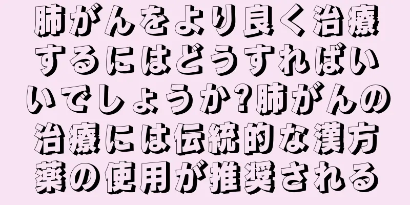 肺がんをより良く治療するにはどうすればいいでしょうか?肺がんの治療には伝統的な漢方薬の使用が推奨される