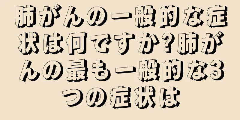 肺がんの一般的な症状は何ですか?肺がんの最も一般的な3つの症状は