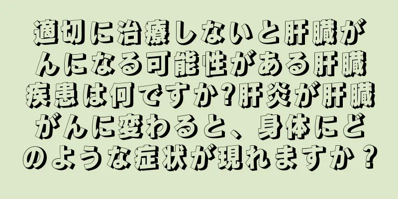 適切に治療しないと肝臓がんになる可能性がある肝臓疾患は何ですか?肝炎が肝臓がんに変わると、身体にどのような症状が現れますか？