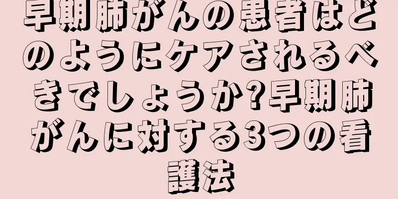 早期肺がんの患者はどのようにケアされるべきでしょうか?早期肺がんに対する3つの看護法