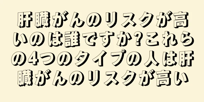 肝臓がんのリスクが高いのは誰ですか?これらの4つのタイプの人は肝臓がんのリスクが高い
