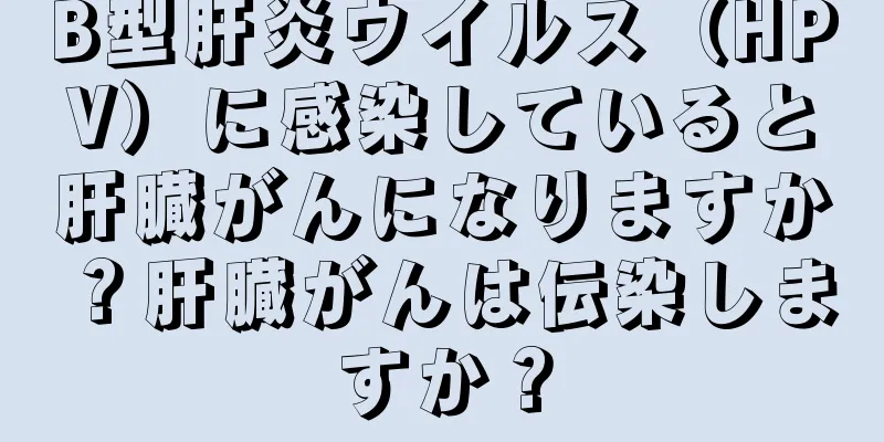 B型肝炎ウイルス（HPV）に感染していると肝臓がんになりますか？肝臓がんは伝染しますか？