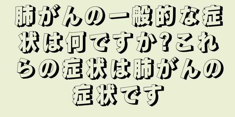 肺がんの一般的な症状は何ですか?これらの症状は肺がんの症状です