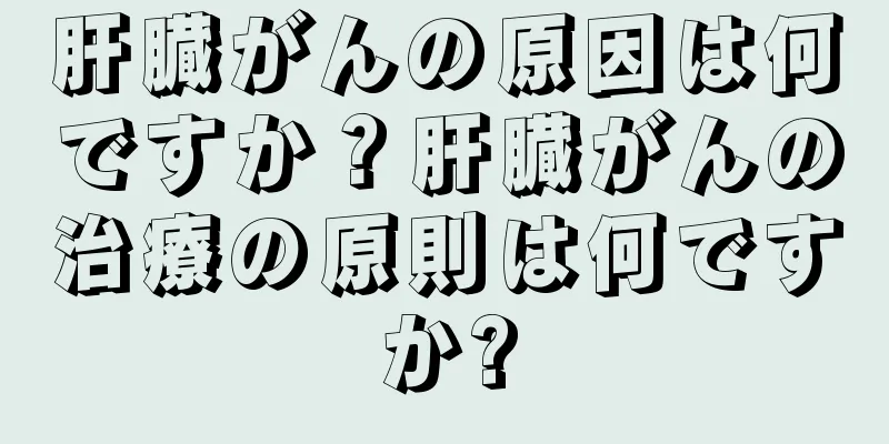 肝臓がんの原因は何ですか？肝臓がんの治療の原則は何ですか?