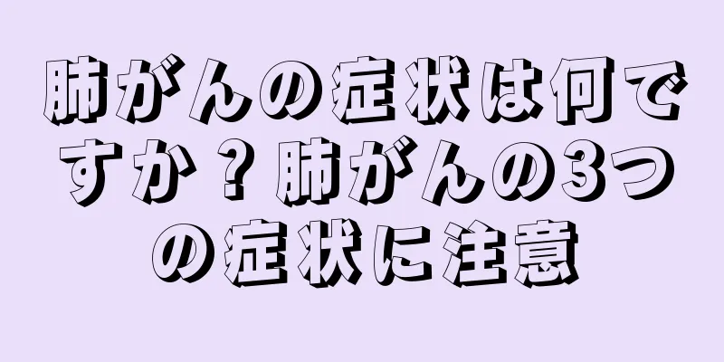 肺がんの症状は何ですか？肺がんの3つの症状に注意