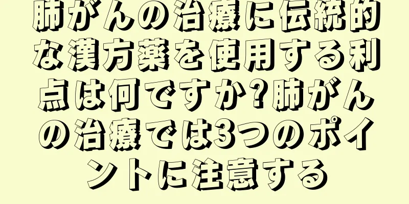 肺がんの治療に伝統的な漢方薬を使用する利点は何ですか?肺がんの治療では3つのポイントに注意する