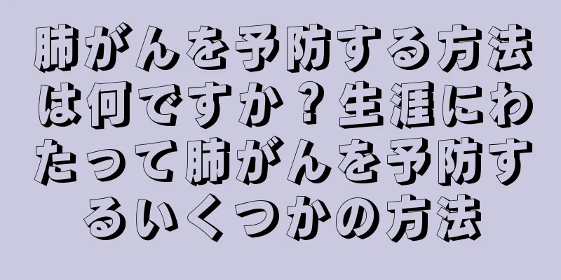肺がんを予防する方法は何ですか？生涯にわたって肺がんを予防するいくつかの方法