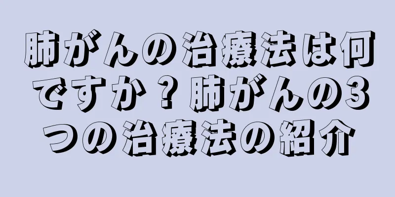 肺がんの治療法は何ですか？肺がんの3つの治療法の紹介