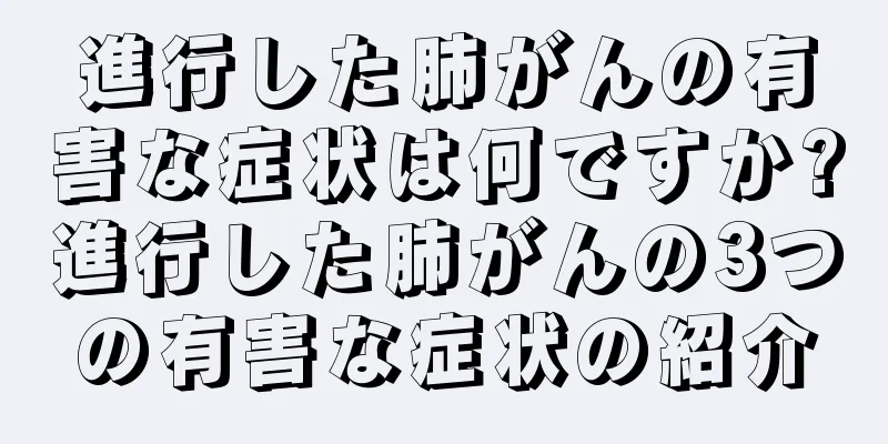進行した肺がんの有害な症状は何ですか?進行した肺がんの3つの有害な症状の紹介