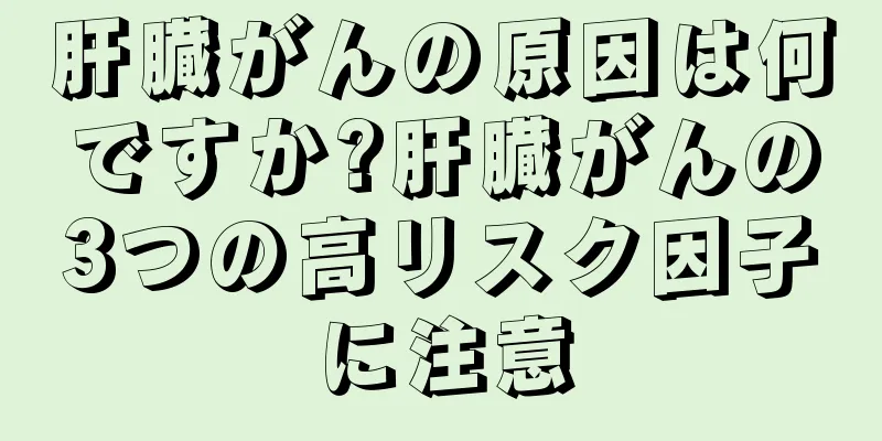 肝臓がんの原因は何ですか?肝臓がんの3つの高リスク因子に注意