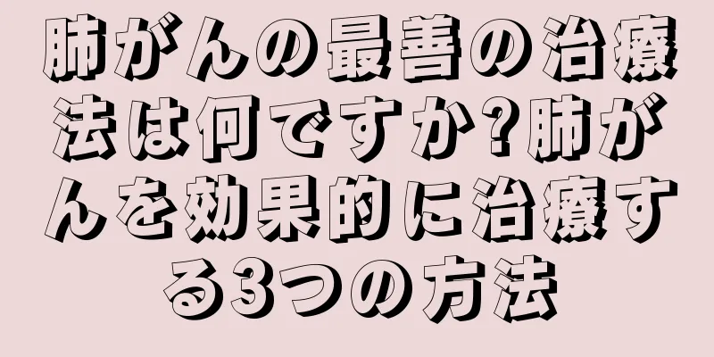 肺がんの最善の治療法は何ですか?肺がんを効果的に治療する3つの方法