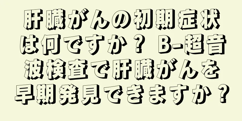 肝臓がんの初期症状は何ですか？ B-超音波検査で肝臓がんを早期発見できますか？