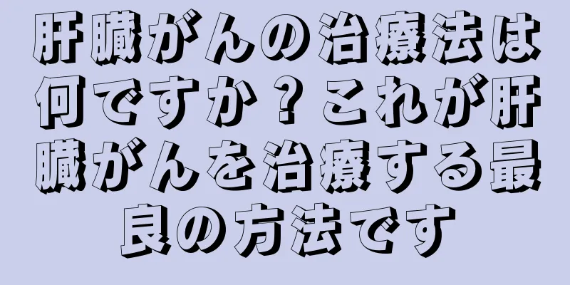 肝臓がんの治療法は何ですか？これが肝臓がんを治療する最良の方法です