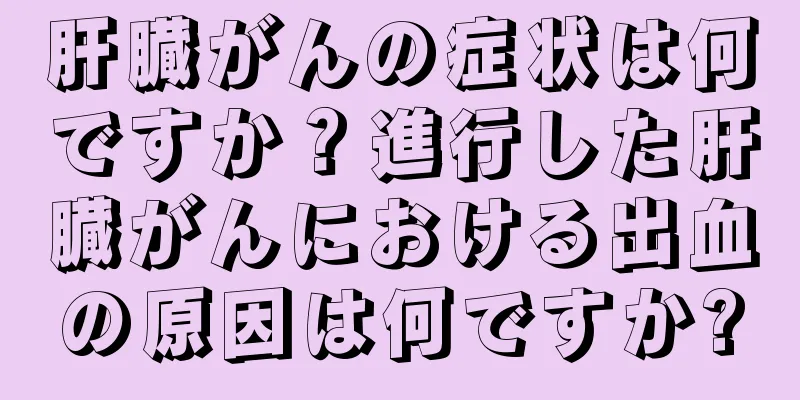 肝臓がんの症状は何ですか？進行した肝臓がんにおける出血の原因は何ですか?