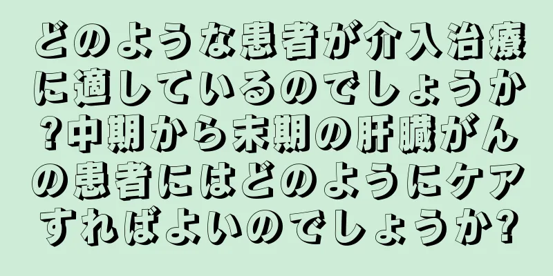 どのような患者が介入治療に適しているのでしょうか?中期から末期の肝臓がんの患者にはどのようにケアすればよいのでしょうか?