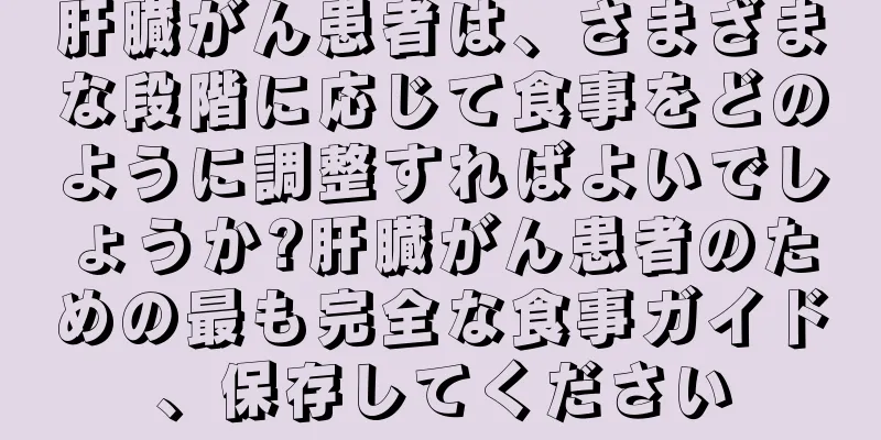 肝臓がん患者は、さまざまな段階に応じて食事をどのように調整すればよいでしょうか?肝臓がん患者のための最も完全な食事ガイド、保存してください