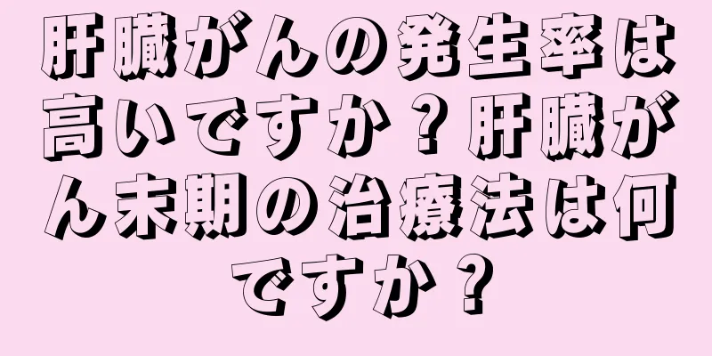 肝臓がんの発生率は高いですか？肝臓がん末期の治療法は何ですか？