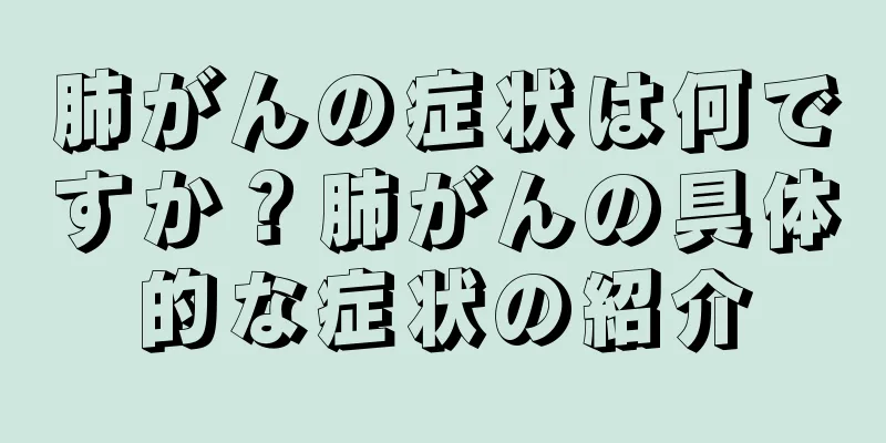 肺がんの症状は何ですか？肺がんの具体的な症状の紹介