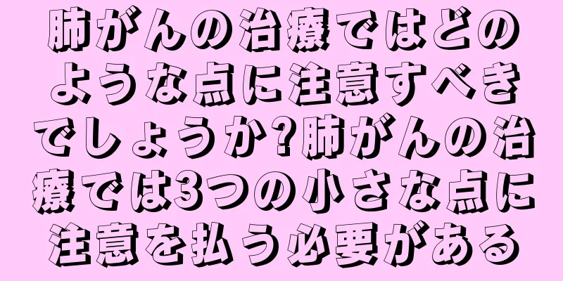肺がんの治療ではどのような点に注意すべきでしょうか?肺がんの治療では3つの小さな点に注意を払う必要がある