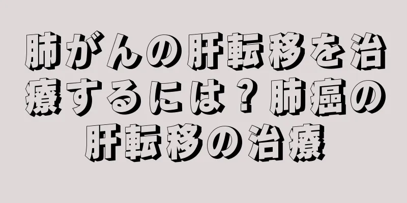 肺がんの肝転移を治療するには？肺癌の肝転移の治療