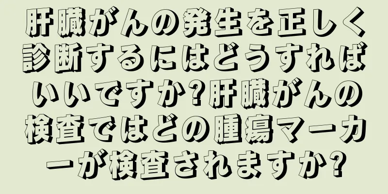 肝臓がんの発生を正しく診断するにはどうすればいいですか?肝臓がんの検査ではどの腫瘍マーカーが検査されますか?