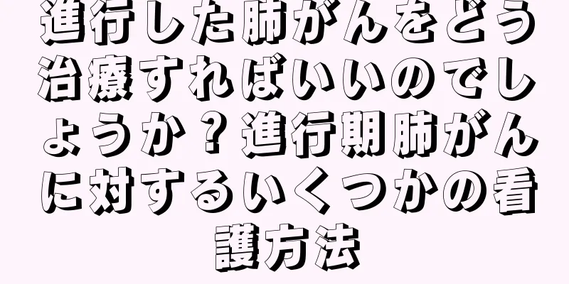 進行した肺がんをどう治療すればいいのでしょうか？進行期肺がんに対するいくつかの看護方法