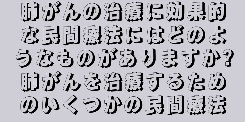 肺がんの治療に効果的な民間療法にはどのようなものがありますか?肺がんを治療するためのいくつかの民間療法