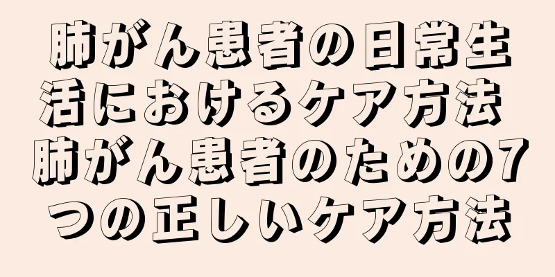 肺がん患者の日常生活におけるケア方法 肺がん患者のための7つの正しいケア方法