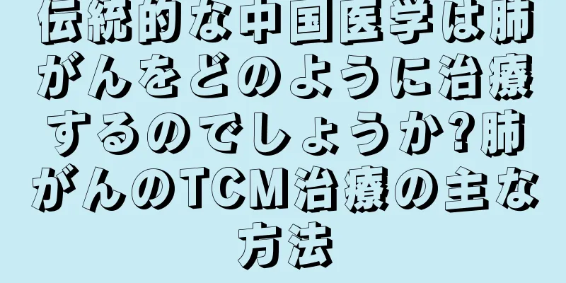 伝統的な中国医学は肺がんをどのように治療するのでしょうか?肺がんのTCM治療の主な方法